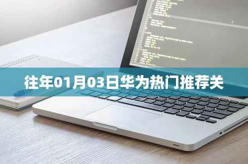 华为热门推荐概览,历年1月3日回顾与关注