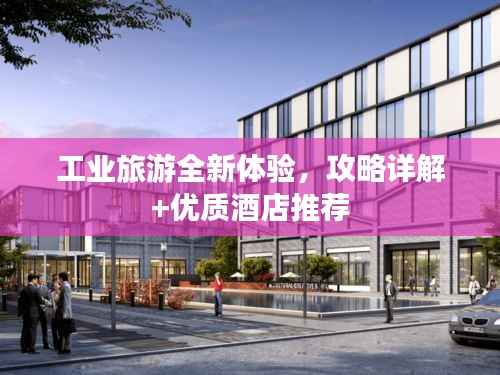 工业旅游全新体验,攻略详解+优质酒店推荐