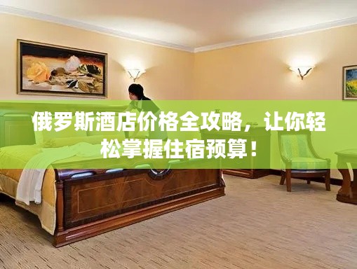 俄罗斯酒店价格全攻略,让你轻松掌握住宿预算!