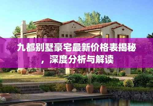九都别墅豪宅最新价格表揭秘,深度分析与解读