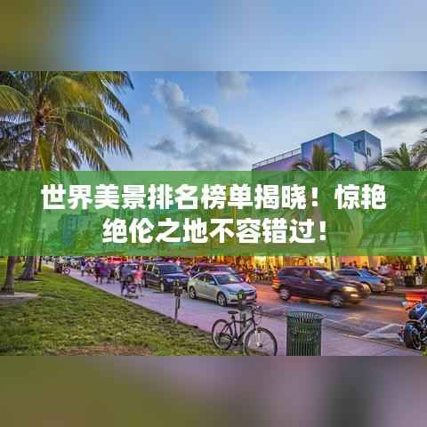 世界美景排名榜单揭晓！惊艳绝伦之地不容错过！