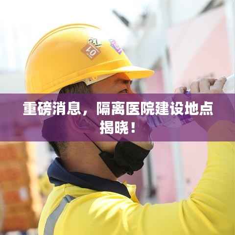 重磅消息,隔离医院建设地点揭晓!