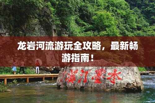 龙岩河流游玩全攻略,最新畅游指南!