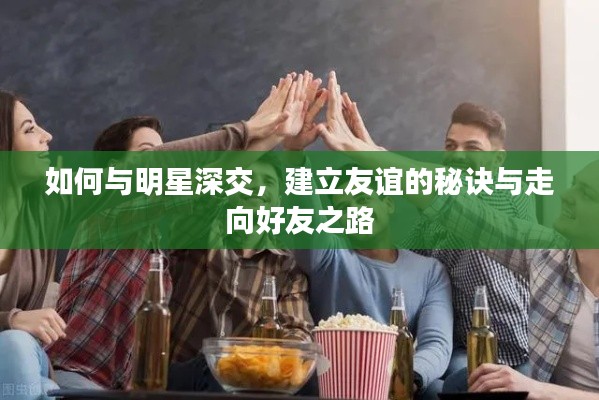 如何与明星深交,建立友谊的秘诀与走向好友之路