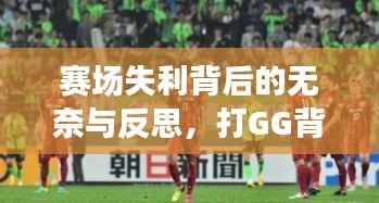 赛场失利背后的无奈与反思,打GG背后的故事