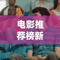 电影推荐榜新鲜出炉!不容错过的热门大片