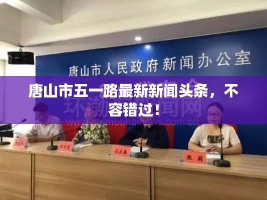 唐山市五一路最新新闻头条，不容错过！