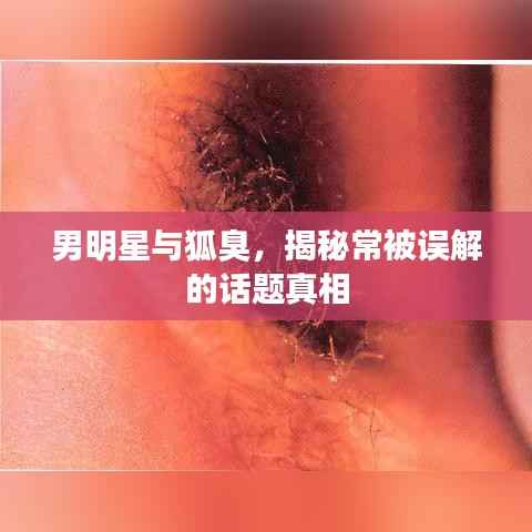 男明星与狐臭，揭秘常被误解的话题真相